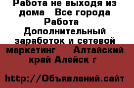 Работа не выходя из дома - Все города Работа » Дополнительный заработок и сетевой маркетинг   . Алтайский край,Алейск г.